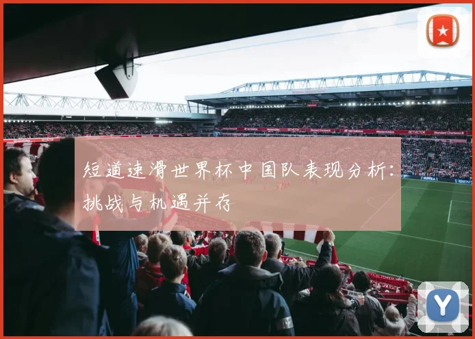 短道速滑世界杯中国队表现分析：挑战与机遇并存