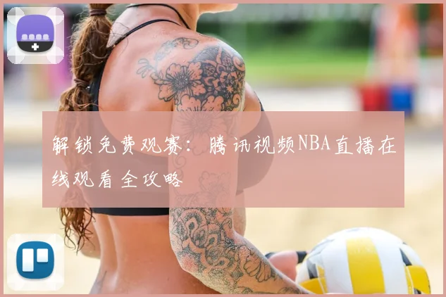 解锁免费观赛:腾讯视频NBA直播在线观看全攻略