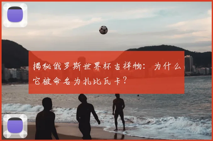 揭秘俄罗斯世界杯吉祥物：为什么它被命名为扎比瓦卡？
