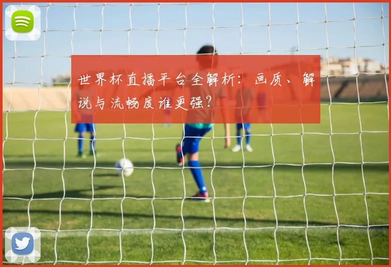 世界杯直播平台全解析：画质、解说与流畅度谁更强？
