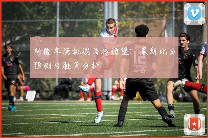 科隆客场挑战马格德堡：最新比分预测与胜负分析