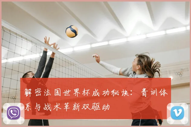 解密法国世界杯成功秘诀：青训体系与战术革新双驱动