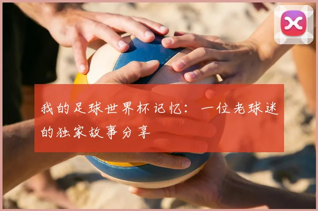 我的足球世界杯记忆：一位老球迷的独家故事分享