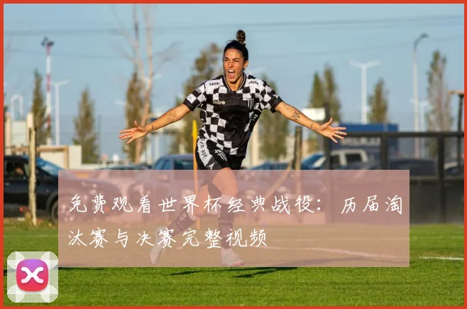 免费观看世界杯经典战役：历届淘汰赛与决赛完整视频