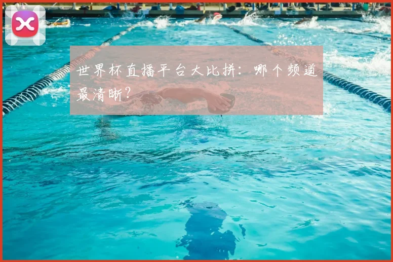世界杯直播平台大比拼：哪个频道最清晰？