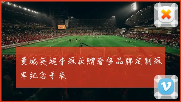 曼城英超夺冠获赠奢侈品牌定制冠军纪念手表