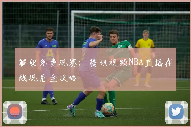 解锁免费观赛:腾讯视频NBA直播在线观看全攻略