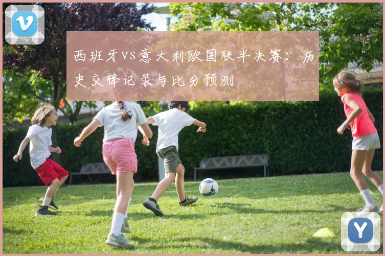 西班牙vs意大利欧国联半决赛：历史交锋记录与比分预测