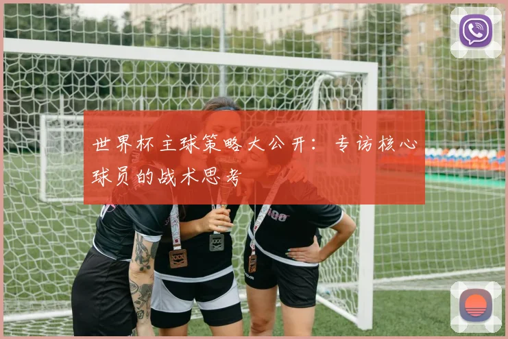 世界杯主球策略大公开:专访核心球员的战术思考