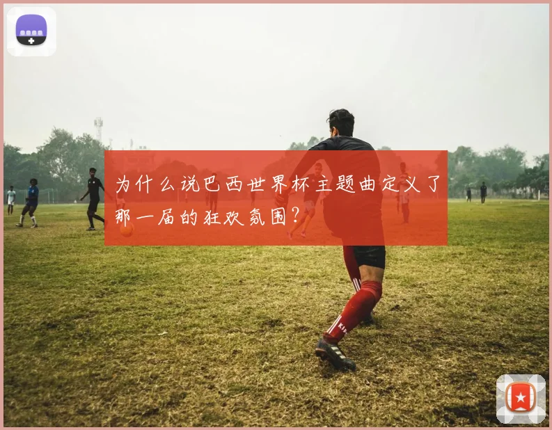 为什么说巴西世界杯主题曲定义了那一届的狂欢氛围？