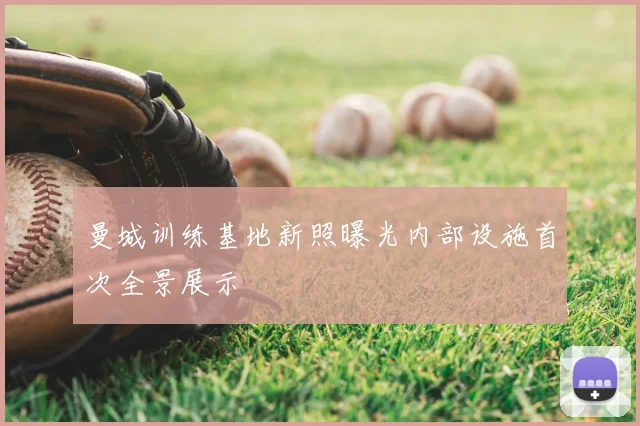 曼城训练基地新照曝光内部设施首次全景展示