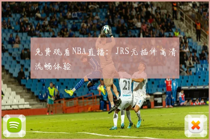 免费观看NBA直播：JRS无插件高清流畅体验