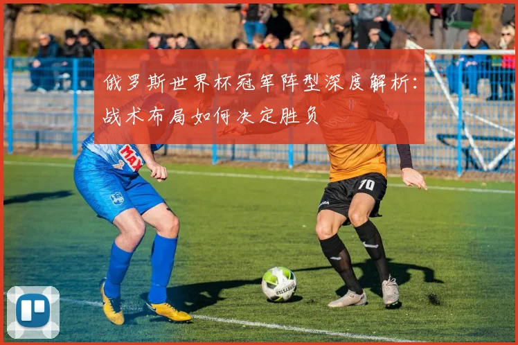 俄罗斯世界杯冠军阵型深度解析：战术布局如何决定胜负