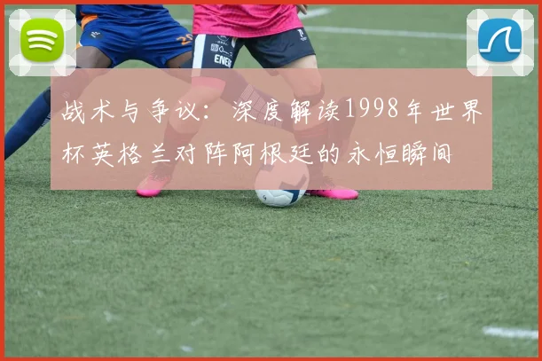 战术与争议：深度解读1998年世界杯英格兰对阵阿根廷的永恒瞬间