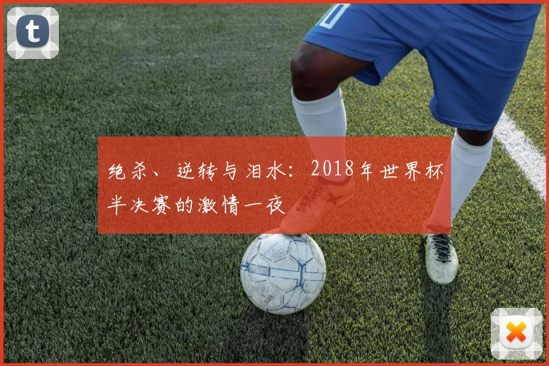 绝杀、逆转与泪水：2018年世界杯半决赛的激情一夜