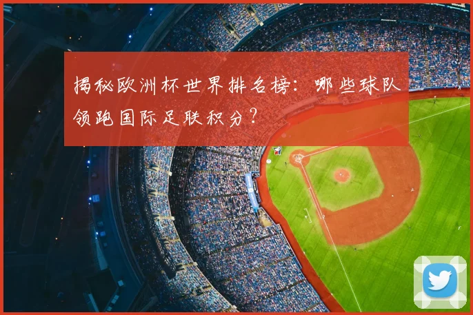 揭秘欧洲杯世界排名榜：哪些球队领跑国际足联积分？