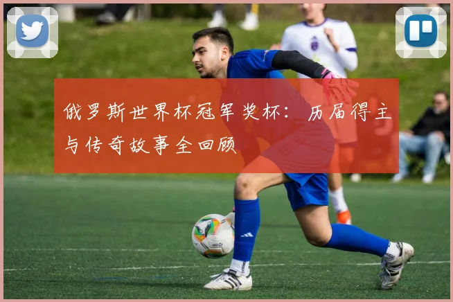 俄罗斯世界杯冠军奖杯：历届得主与传奇故事全回顾