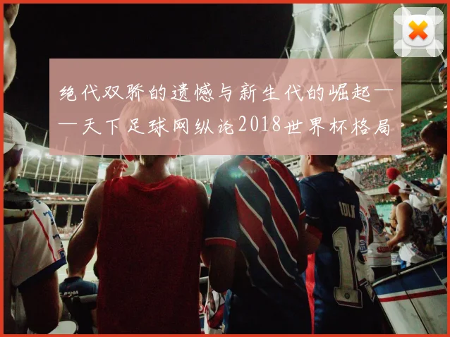 绝代双骄的遗憾与新生代的崛起——天下足球网纵论2018世界杯格局之变