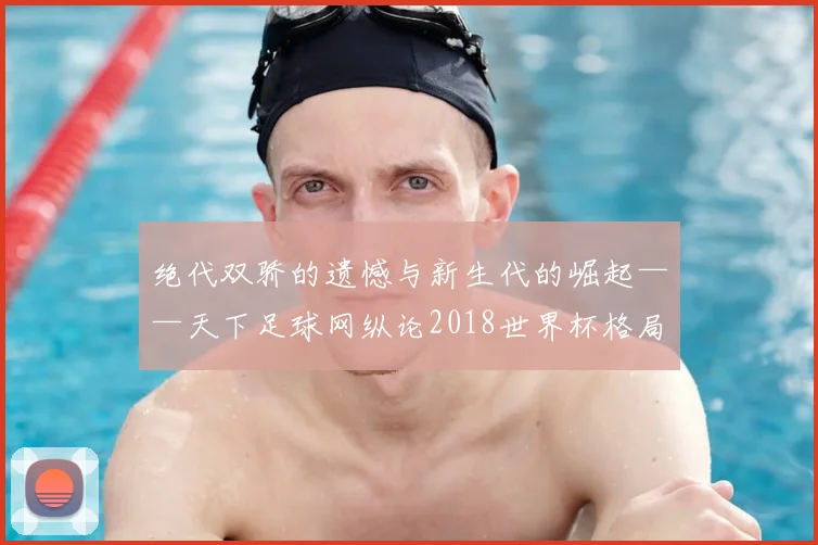 绝代双骄的遗憾与新生代的崛起——天下足球网纵论2018世界杯格局之变