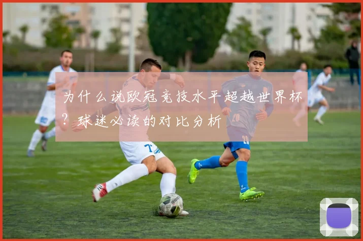 为什么说欧冠竞技水平超越世界杯？球迷必读的对比分析