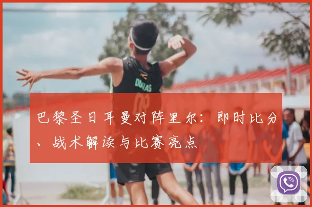 巴黎圣日耳曼对阵里尔：即时比分、战术解读与比赛亮点