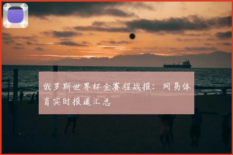 俄罗斯世界杯全赛程战报：网易体育实时报道汇总