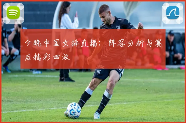 今晚中国女排直播：阵容分析与赛后精彩回放