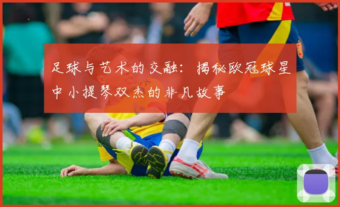 足球与艺术的交融：揭秘欧冠球星中小提琴双杰的非凡故事