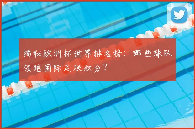 揭秘欧洲杯世界排名榜：哪些球队领跑国际足联积分？