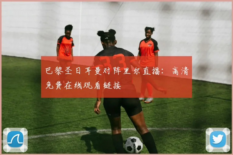 巴黎圣日耳曼对阵里尔直播：高清免费在线观看链接
