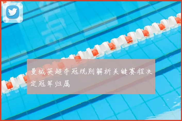 曼城英超夺冠规则解析关键赛程决定冠军归属