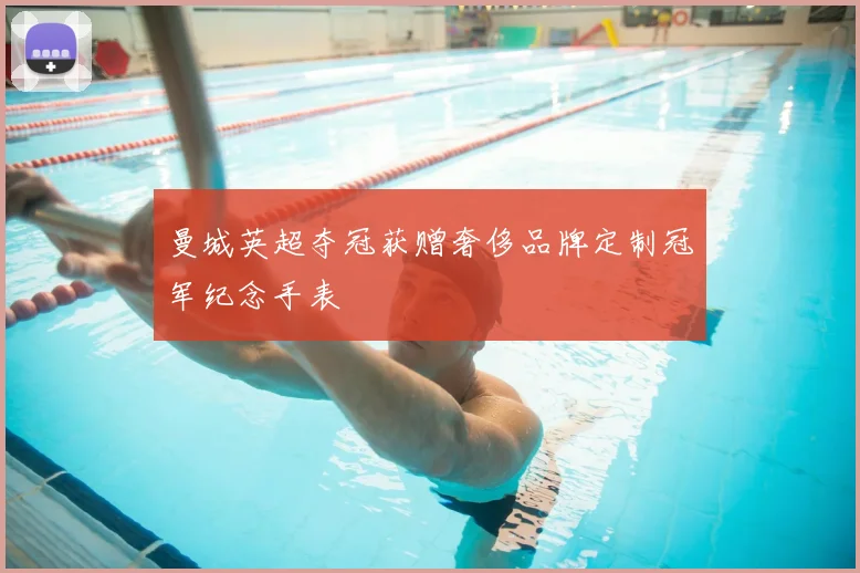 曼城英超夺冠获赠奢侈品牌定制冠军纪念手表