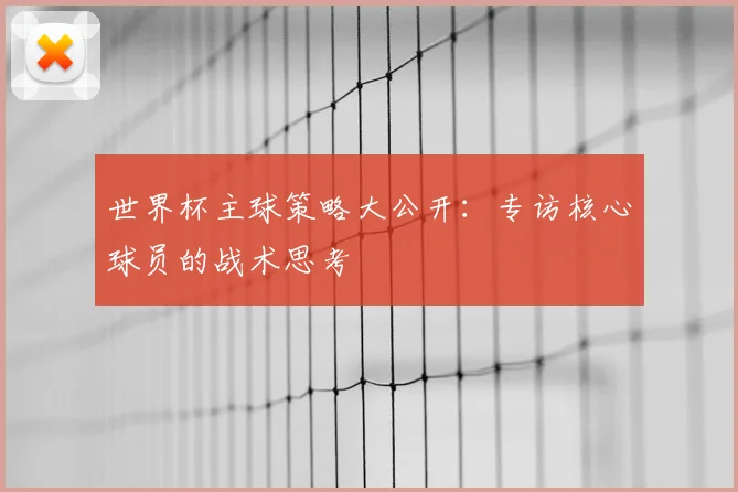 世界杯主球策略大公开:专访核心球员的战术思考
