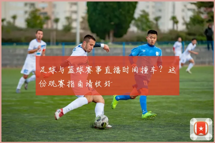 足球与篮球赛事直播时间撞车？这份观赛指南请收好
