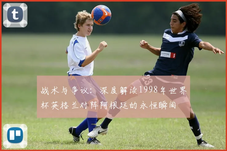 战术与争议：深度解读1998年世界杯英格兰对阵阿根廷的永恒瞬间