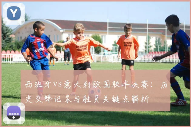 西班牙vs意大利欧国联半决赛：历史交锋记录与胜负关键点解析