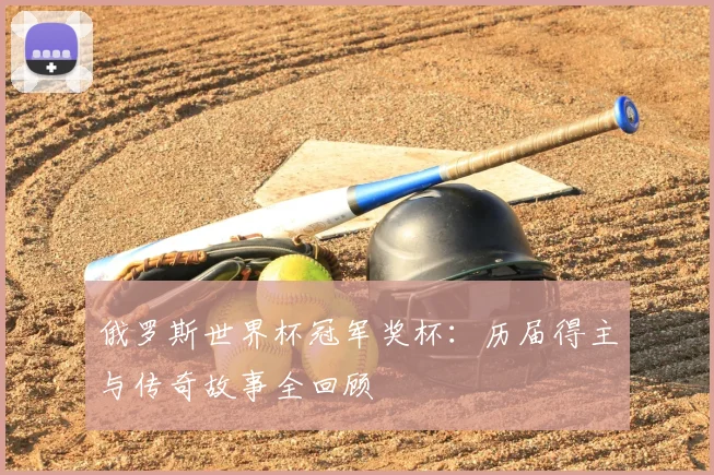 俄罗斯世界杯冠军奖杯：历届得主与传奇故事全回顾