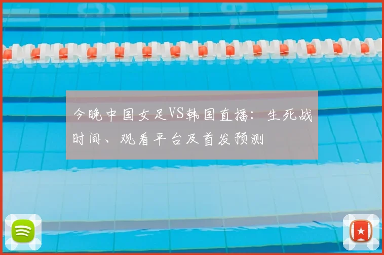 今晚中国女足VS韩国直播：生死战时间、观看平台及首发预测