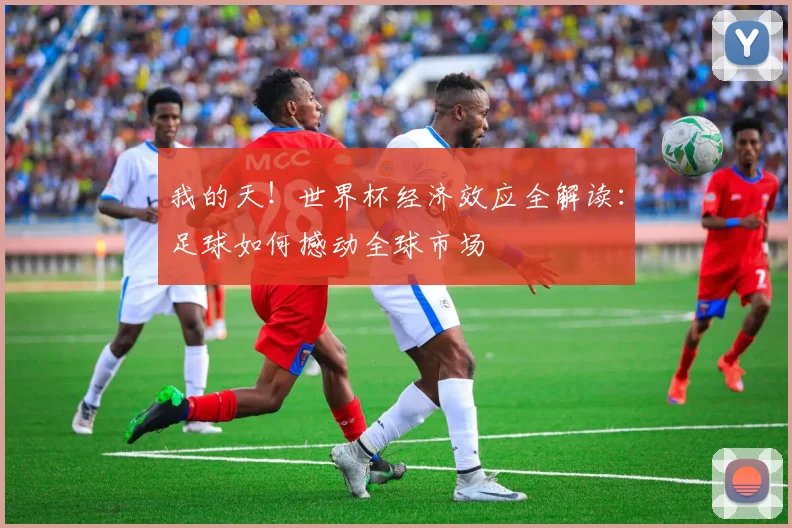我的天！世界杯经济效应全解读：足球如何撼动全球市场