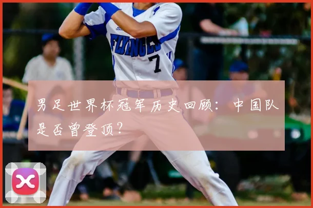 男足世界杯冠军历史回顾：中国队是否曾登顶？